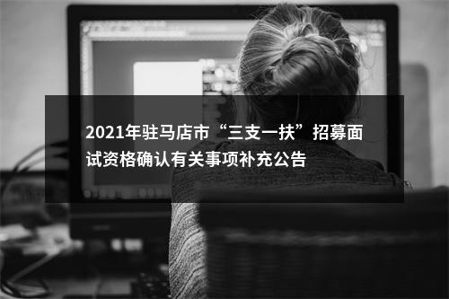 2021年驻马店市“三支一扶”招募面试资格确认有关事项补充公告 图片