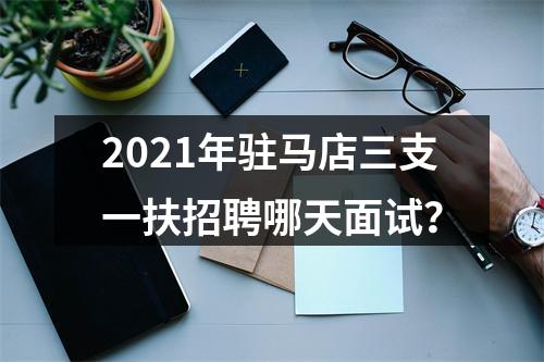 2021年驻马店三支一扶招聘哪天面试？ 图片