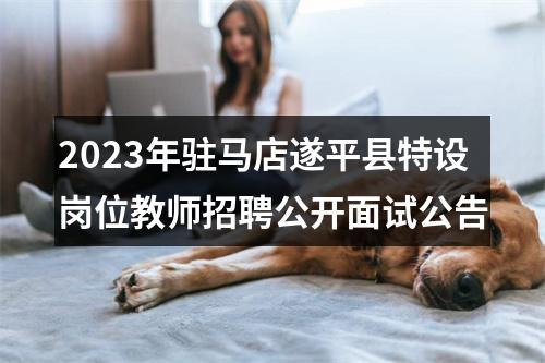 2023年驻马店遂平县特设岗位教师招聘公开面试公告 图片
