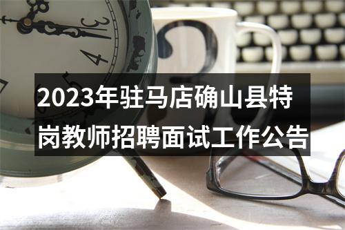 2023年驻马店确山县特岗教师招聘面试工作公告 图片