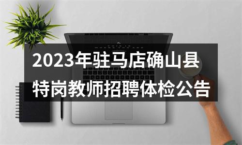 2023年驻马店确山县特岗教师招聘体检公告 图片