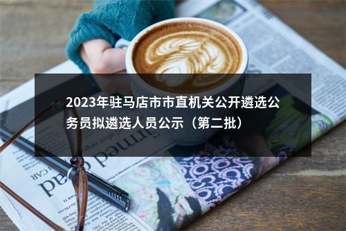 2023年驻马店市市直机关公开遴选公务员拟遴选人员公示（第二批） 图片