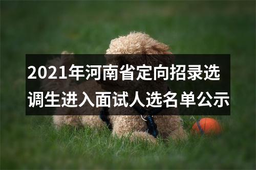 2021年河南省定向招录选调生进入面试人选名单公示 图片
