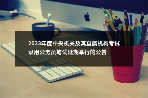 2023年度中央机关及其直属机构考试录用公务员笔试延期举行的公告 图片