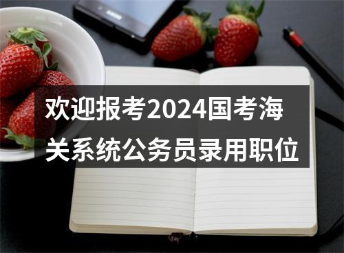 欢迎报考2024国考海关系统公务员录用职位 图片