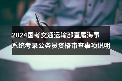 2024国考交通运输部直属海事系统考录公务员资格审查事项说明 图片