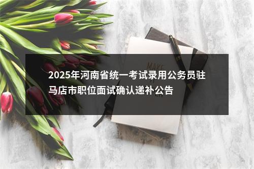 2025年河南省统一考试录用公务员驻马店市职位面试确认递补公告 图片