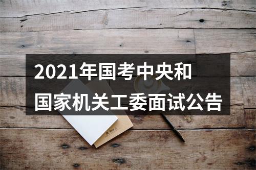 2021年国考中央和国家机关工委面试公告 图片