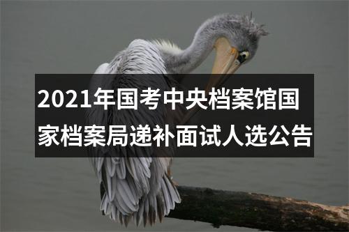 2021年国考中央档案馆国家档案局递补面试人选公告 图片