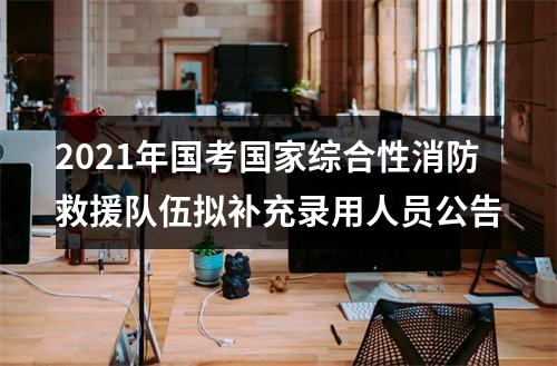 2021年国考国家综合性消防救援队伍拟补充录用人员公告 图片
