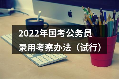 2022年国考公务员录用考察办法（试行） 图片