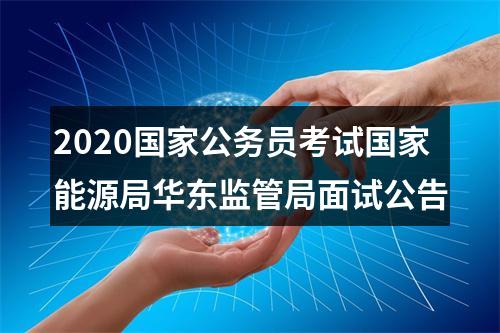 2020国家公务员考试国家能源局华东监管局面试公告 图片