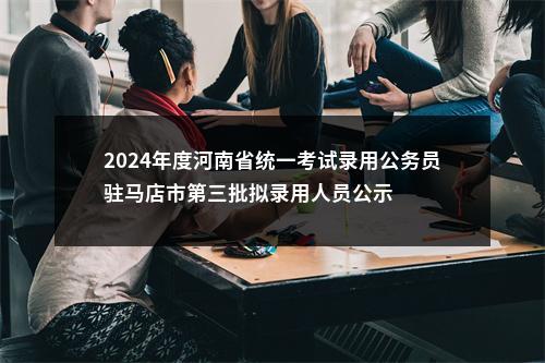 2024年度河南省统一考试录用公务员驻马店市第三批拟录用人员公示 图片