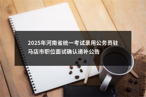 2025年河南省统一考试录用公务员驻马店市职位面试确认递补公告 图片