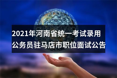 2021年河南省统一考试录用公务员驻马店市职位面试公告 图片