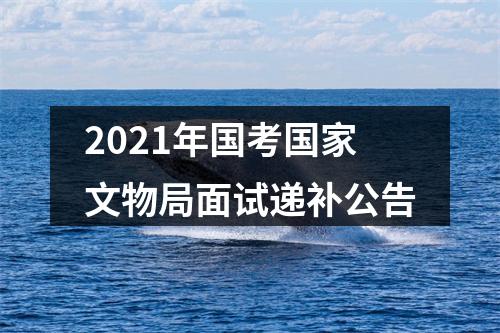 2021年国考国家文物局面试递补公告 图片