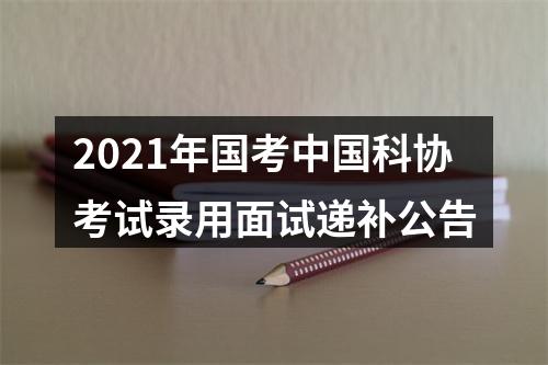 2021年国考中国科协考试录用面试递补公告 图片