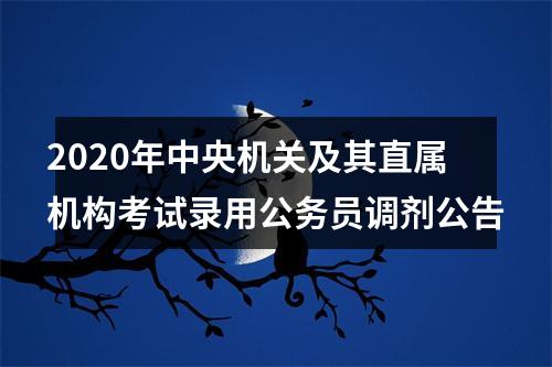 2020年中央机关及其直属机构考试录用公务员调剂公告 图片