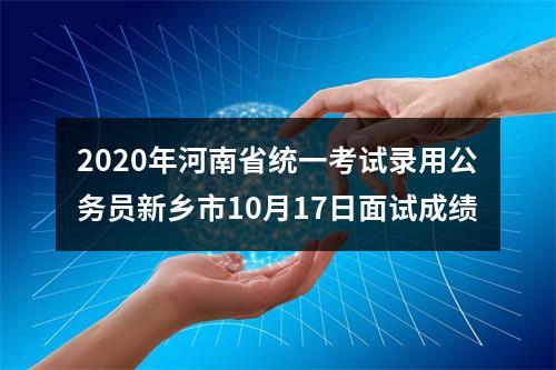 2020年河南省统一考试录用公务员新乡市10月17日面试成绩 图片