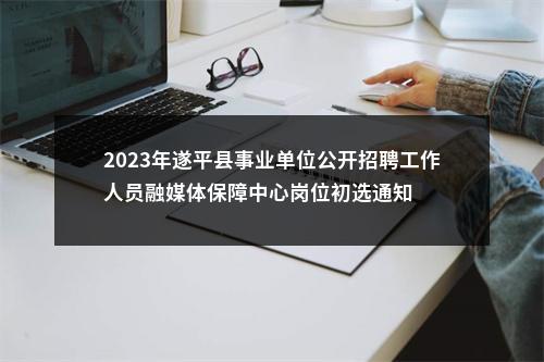 2023年遂平县事业单位公开招聘工作人员融媒体保障中心岗位初选通知 图片