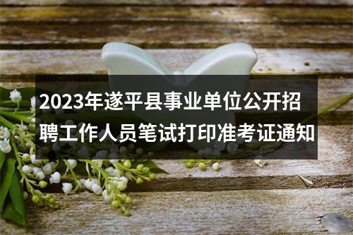 2023年遂平县事业单位公开招聘工作人员笔试打印准考证通知 图片