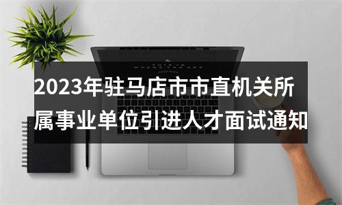 2023年驻马店市市直机关所属事业单位引进人才面试通知 图片
