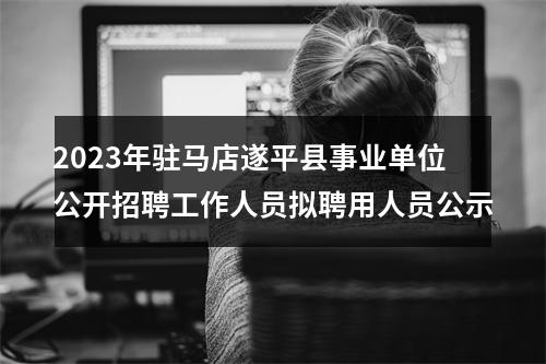 2023年驻马店遂平县事业单位公开招聘工作人员拟聘用人员公示 图片