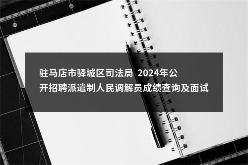 驻马店市驿城区司法局  2024年公开招聘派遣制人民调解员成绩查询及面试相关工作的通知 图片