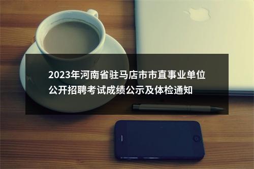 2023年河南省驻马店市市直事业单位公开招聘考试成绩公示及体检通知 图片