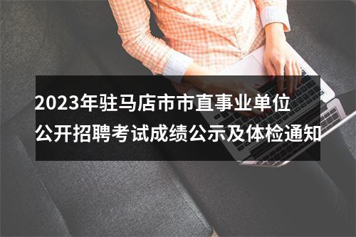 2023年驻马店市市直事业单位公开招聘考试成绩公示及体检通知 图片
