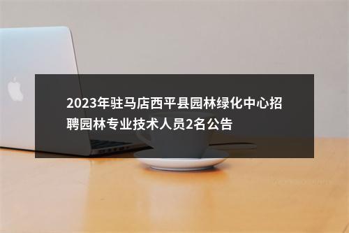 2023年驻马店西平县园林绿化中心招聘园林专业技术人员2名公告 图片