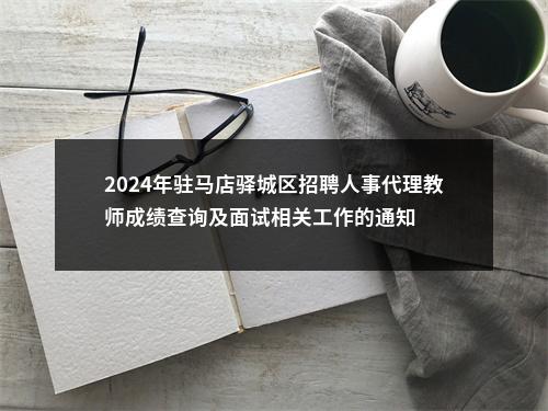 2024年驻马店驿城区招聘人事代理教师成绩查询及面试相关工作的通知 图片