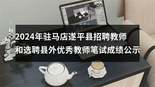 2024年驻马店遂平县招聘教师和选聘县外优秀教师笔试成绩公示 图片