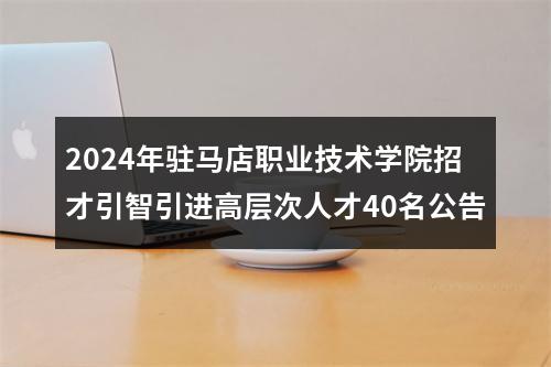 2024年驻马店职业技术学院招才引智引进高层次人才40名公告 图片