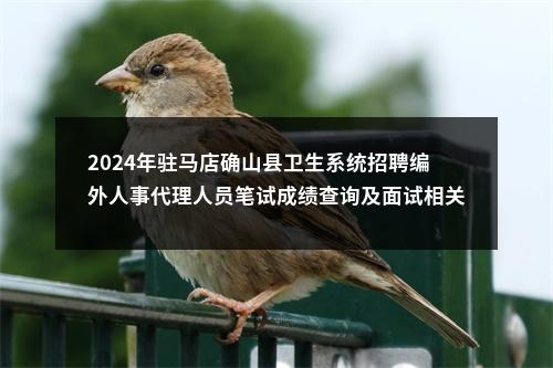2024年驻马店确山县卫生系统招聘编外人事代理人员笔试成绩查询及面试相关工作的通知 图片