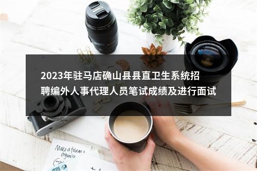 2023年驻马店确山县县直卫生系统招聘编外人事代理人员笔试成绩及进行面试资格确认的通知 图片