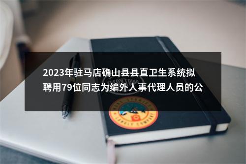 2023年驻马店确山县县直卫生系统拟聘用79位同志为编外人事代理人员的公告 图片