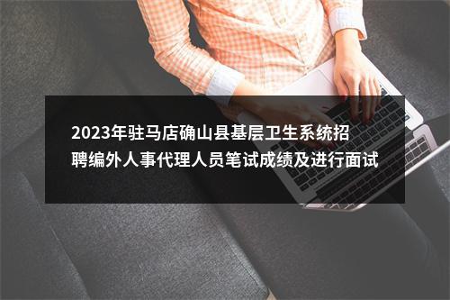 2023年驻马店确山县基层卫生系统招聘编外人事代理人员笔试成绩及进行面试资格确认的通知 图片