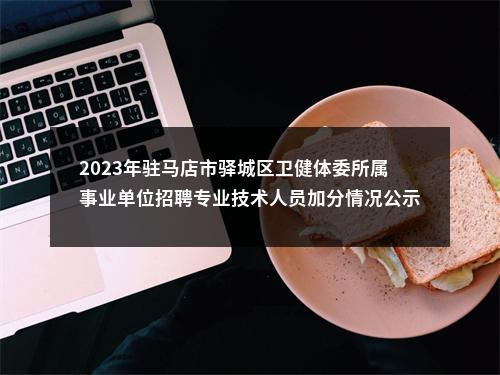 2023年驻马店市驿城区卫健体委所属事业单位招聘专业技术人员加分情况公示表 图片