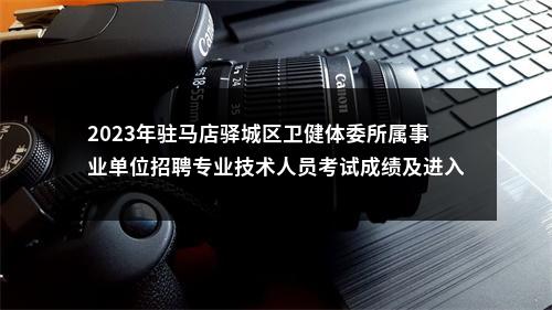 2023年驻马店驿城区卫健体委所属事业单位招聘专业技术人员考试成绩及进入体检人员名单公示 图片