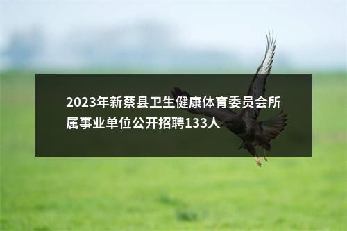 2023年新蔡县卫生健康体育委员会所属事业单位公开招聘133人 图片