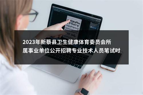 2023年新蔡县卫生健康体育委员会所属事业单位公开招聘专业技术人员笔试时间等有关问题的通知 图片
