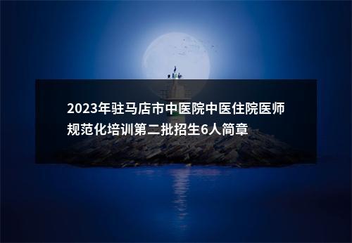 2023年驻马店市中医院中医住院医师规范化培训第二批招生6人简章 图片