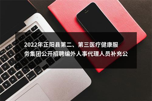 2022年正阳县第二、第三医疗健康服务集团公开招聘编外人事代理人员补充公告 图片