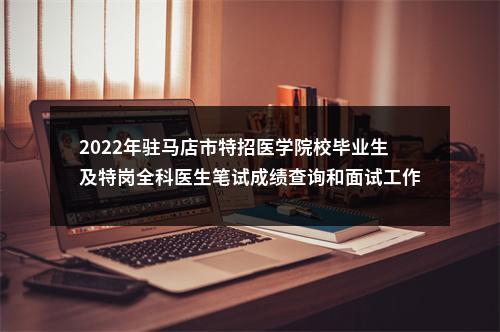 2022年驻马店市特招医学院校毕业生及特岗全科医生笔试成绩查询和面试工作安排通知 图片