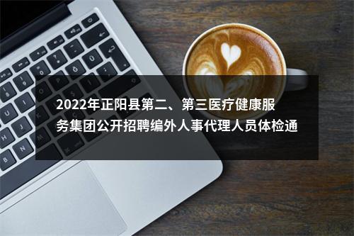 2022年正阳县第二、第三医疗健康服务集团公开招聘编外人事代理人员体检通知 图片