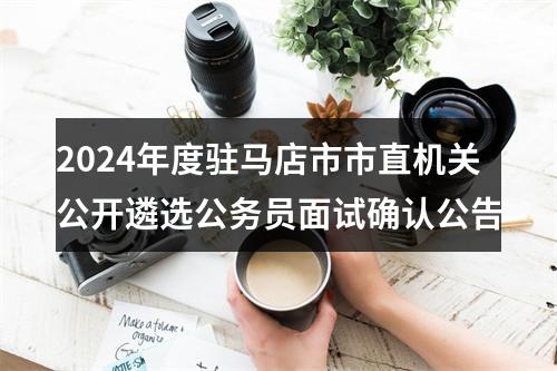 2024年度驻马店市市直机关公开遴选公务员面试确认公告 图片
