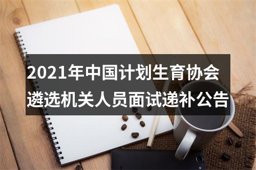2021年中国计划生育协会遴选机关人员面试递补公告 图片