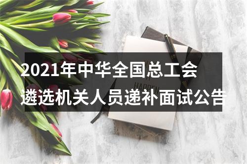 2021年中华全国总工会遴选机关人员递补面试公告 图片