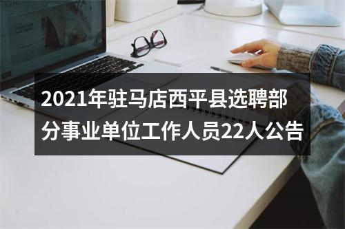 2021年驻马店西平县选聘部分事业单位工作人员22人公告 图片